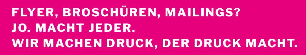 Flyer, Broschüren, Mailings? Jo. Macht jeder. Wir machen Druck, der Druck macht.