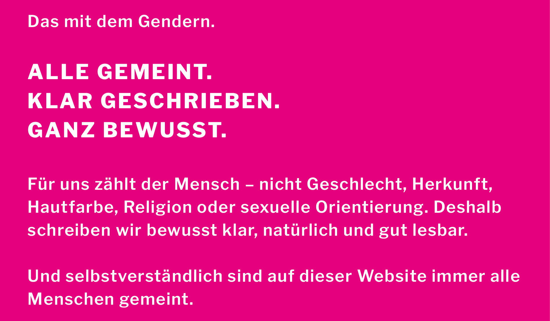 Für uns zählt der Mensch – nicht Geschlecht, Herkunft, Hautfarbe, Religion oder sexuelle Orientierung. Deshalb schreiben wir bewusst klar, natürlich und gut lesbar ohne zu gendern.